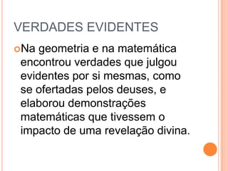 VERDADES EVIDENTES
Na geometria e na matemática
encontrou verdades que julgou
evidentes por si mesmas, como
se ofertadas pelos deuses, e
elaborou demonstrações
matemáticas que tivessem o
impacto de uma revelação divina.
 