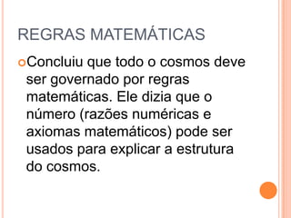 REGRAS MATEMÁTICAS
Concluiu que todo o cosmos deve
ser governado por regras
matemáticas. Ele dizia que o
número (razões numéricas e
axiomas matemáticos) pode ser
usados para explicar a estrutura
do cosmos.
 