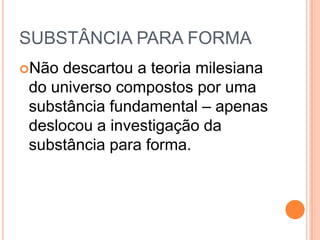 SUBSTÂNCIA PARA FORMA
Não descartou a teoria milesiana
do universo compostos por uma
substância fundamental – apenas
deslocou a investigação da
substância para forma.
 