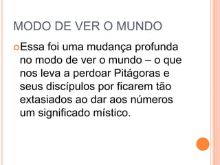 MODO DE VER O MUNDO
Essa foi uma mudança profunda
no modo de ver o mundo – o que
nos leva a perdoar Pitágoras e
seus discípulos por ficarem tão
extasiados ao dar aos números
um significado místico.
 