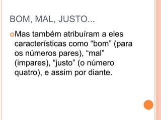 BOM, MAL, JUSTO...
Mas também atribuíram a eles
características como “bom” (para
os números pares), “mal”
(impares), “justo” (o número
quatro), e assim por diante.
 