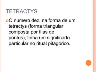 TETRACTYS
O número dez, na forma de um
tetractys (forma triangular
composta por filas de
pontos), tinha um significado
particular no ritual pitagórico.
 