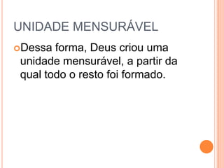 UNIDADE MENSURÁVEL
Dessa forma, Deus criou uma
unidade mensurável, a partir da
qual todo o resto foi formado.
 