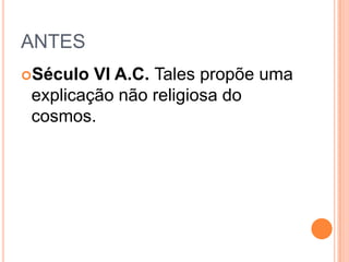 ANTES
Século VI A.C. Tales propõe uma
explicação não religiosa do
cosmos.
 