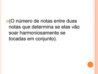 (O número de notas entre duas
notas que determina se elas vão
soar harmoniosamente se
tocadas em conjunto).
 
