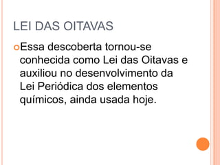 LEI DAS OITAVAS
Essa descoberta tornou-se
conhecida como Lei das Oitavas e
auxiliou no desenvolvimento da
Lei Periódica dos elementos
químicos, ainda usada hoje.
 