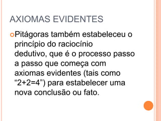 AXIOMAS EVIDENTES
Pitágoras também estabeleceu o
princípio do raciocínio
dedutivo, que é o processo passo
a passo que começa com
axiomas evidentes (tais como
“2+2=4”) para estabelecer uma
nova conclusão ou fato.
 