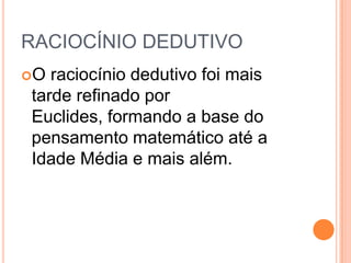 RACIOCÍNIO DEDUTIVO
O raciocínio dedutivo foi mais
tarde refinado por
Euclides, formando a base do
pensamento matemático até a
Idade Média e mais além.
 