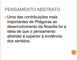 PENSAMENTO ABSTRATO
Uma das contribuições mais
importantes de Pitágoras ao
desenvolvimento da filosofia foi a
ideia de que o pensamento
abstrato é superior à evidência
dos sentidos.
 