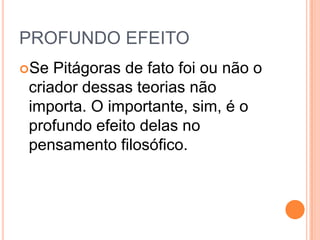 PROFUNDO EFEITO
Se Pitágoras de fato foi ou não o
criador dessas teorias não
importa. O importante, sim, é o
profundo efeito delas no
pensamento filosófico.
 