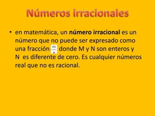 • en matemática, un número irracional es un 
número que no puede ser expresado como 
una fracción donde M y N son enteros y 
N es diferente de cero. Es cualquier números 
real que no es racional. 
 
