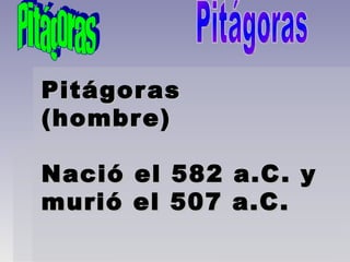 Pitágoras (hombre) Nació el 582 a.C. y murió el 507 a.C. Pitágoras Pitágoras 