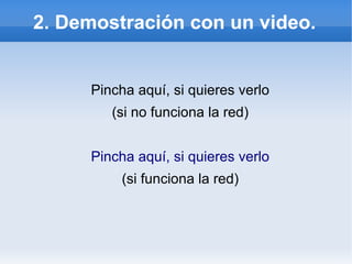 2. Demostración con un video.
Pincha aquí, si quieres verlo
(si no funciona la red)
Pincha aquí, si quieres verlo
(si funciona la red)
 