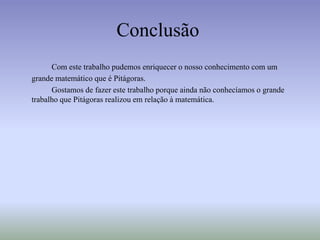 http://www.prof2000.pt/users/paulap/pitagoras.htmlConclusão		Com este trabalho pudemos enriquecer o nosso conhecimento com um grande matemático que é Pitágoras.		Gostamos de fazer este trabalho porque ainda não conhecíamos o grande trabalho que Pitágoras realizou em relação à matemática.