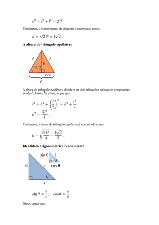 Finalmente, o comprimento da diagonal é encontrado como:



A altura do triângulo equilátero




A altura do triângulo equilátero divide-o em dois triângulos retângulos congruentes.
Sendo o lado e a altura, segue que:




Finalmente, a altura do triângulo equilátero é encontrado como:




Identidade trigonométrica fundamental




Disso, segue que:
 