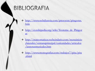 BIBLIOGRAFIAhttp://www.webdianoia.com/presocrat/pitagoras.htmhttp://es.wikipedia.org/wiki/Teorema_de_Pitágorashttp://mateomaticas.webcindario.com/menuinicioylaterales/ventanaprincipal/curiosidades/articulos/lasnotasmusicales.htmhttp://www.monografias.com/trabajos7/pita/pita.shtml