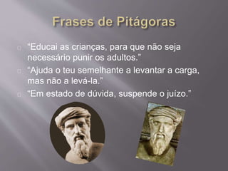“Educai as crianças, para que não seja
necessário punir os adultos.”
“Ajuda o teu semelhante a levantar a carga,
mas não a levá-la.”
“Em estado de dúvida, suspende o juízo.”
 