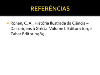    Ronan, C. A., História Ilustrada da Ciência –
    Das origens à Grécia. Volume I. Editora Jorge
    Zahar Editor. 1983
 
