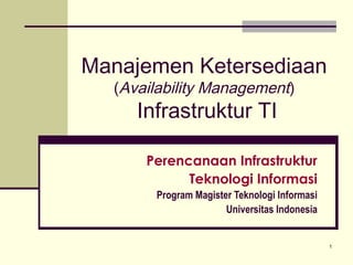 1
Manajemen Ketersediaan
(Availability Management)
Infrastruktur TI
Perencanaan Infrastruktur
Teknologi Informasi
Program Magister Teknologi Informasi
Universitas Indonesia
 