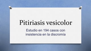 Pitiriasis vesicolor
Estudio en 194 casos con
insistencia en la discromía
 