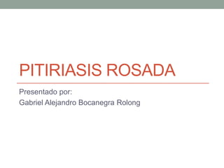 PITIRIASIS ROSADA
Presentado por:
Gabriel Alejandro Bocanegra Rolong
 