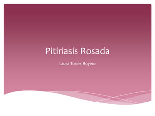Pitiriasis Rosada
Laura Torres Royero
 