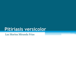 Pitiriasis versicolor
Luz Marina Miranda Frias
 