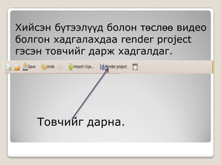 Хийсэн бүтээлүүд болон төслөө видео
болгон хадгалахдаа render project
гэсэн товчийг дарж хадгалдаг.




    Товчийг дарна.
 