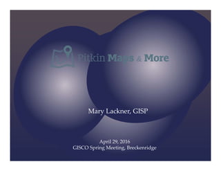 Mary Lackner, GISP
April 29, 2016
GISCO Spring Meeting, Breckenridge
 