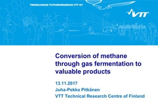 TEKNOLOGIAN TUTKIMUSKESKUS VTT OY
Conversion of methane
through gas fermentation to
valuable products
13.11.2017
Juha-Pekka Pitkänen
VTT Technical Research Centre of Finland
 