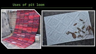 Uses of pit loom
 