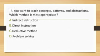 13. You want to teach concepts, patterns, and abstractions.
Which method is most appropriate?
A.Indirect instruction
B.Direct instruction
C.Deductive method
D.Problem solving
 