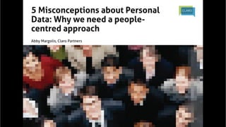 5 Misconceptions about Personal
Data: Why we need a peoplecentred approach	
	

Abby Margolis, Claro Partners	

 