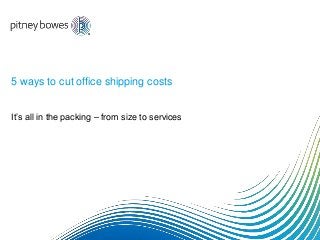 It’s all in the packing – from size to services
5 ways to cut office shipping costs
 