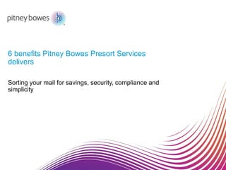 Sorting your mail for savings, security, compliance and
simplicity
6 benefits Pitney Bowes Presort Services
delivers
 