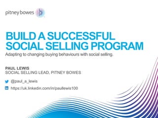 PAUL LEWIS
SOCIAL SELLING LEAD, PITNEY BOWES
Adapting to changing buying behaviours with social selling.
BUILDASUCCESSFUL
SOCIALSELLING PROGRAM
@paul_a_lewis
https://uk.linkedin.com/in/paullewis100
 