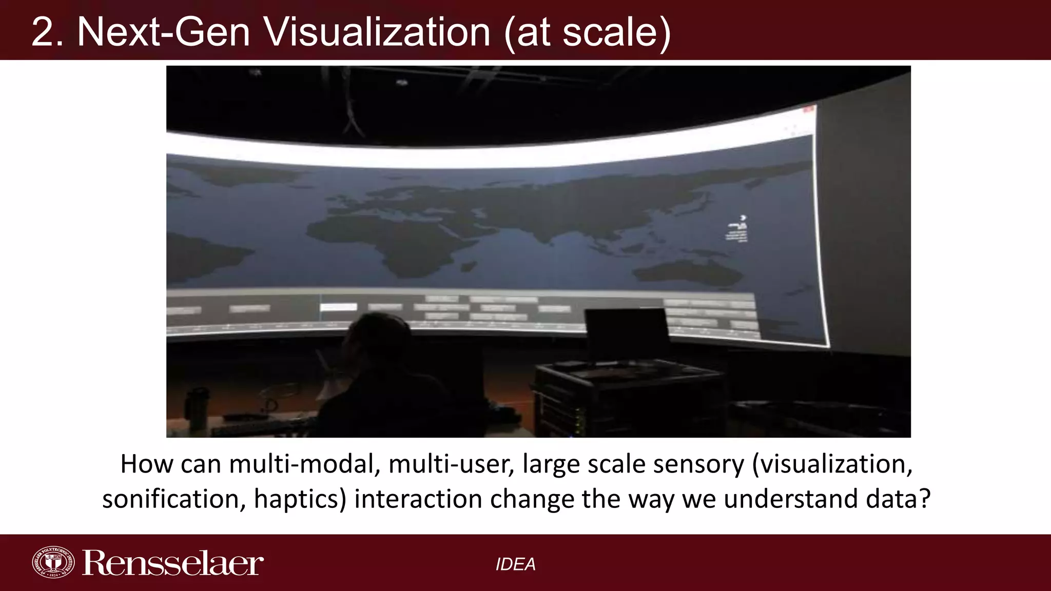 2. Next-Gen Visualization (at scale)

How can multi-modal, multi-user, large scale sensory (visualization,
sonification, haptics) interaction change the way we understand data?
IDEA

 