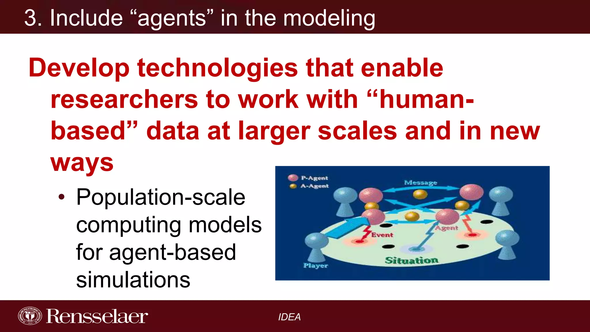 3. Include “agents” in the modeling

Develop technologies that enable
researchers to work with “humanbased” data at larger scales and in new
ways
• Population-scale
computing models
for agent-based
simulations
IDEA

 