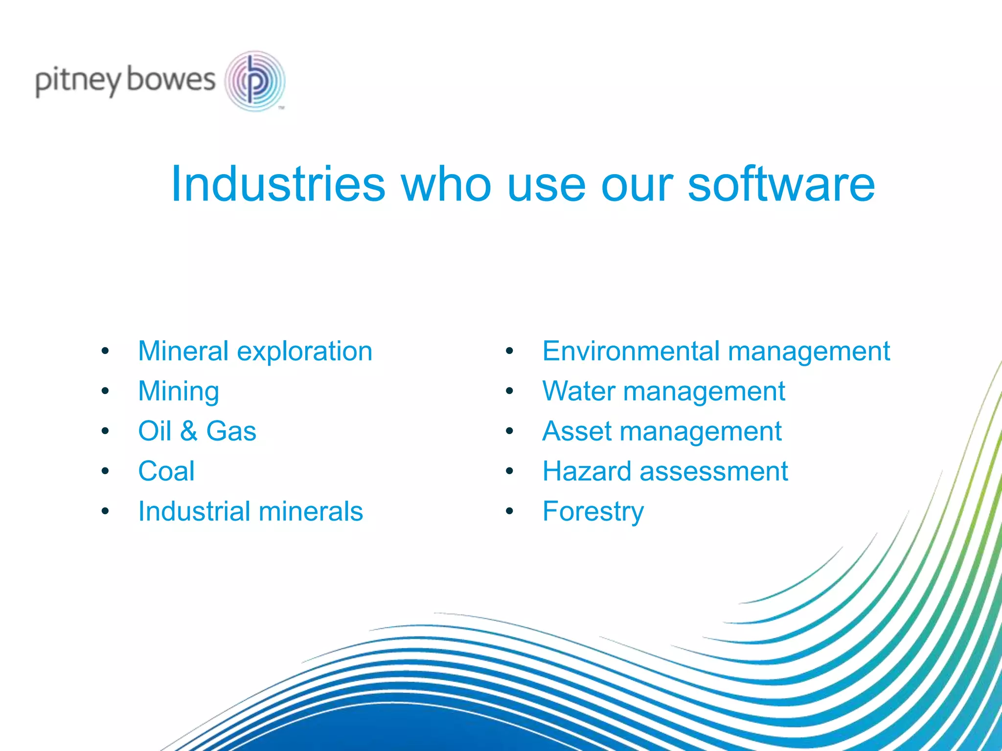 Industries who use our software
• Mineral exploration
• Mining
• Oil & Gas
• Coal
• Industrial minerals
• Environmental management
• Water management
• Asset management
• Hazard assessment
• Forestry
 