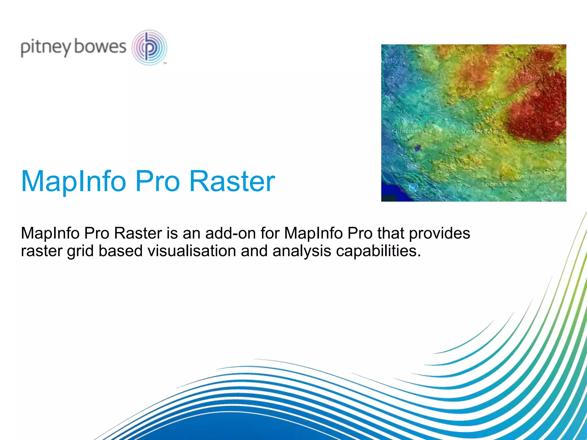 MapInfo Pro Raster
MapInfo Pro Raster is an add-on for MapInfo Pro that provides
raster grid based visualisation and analysis capabilities.
 