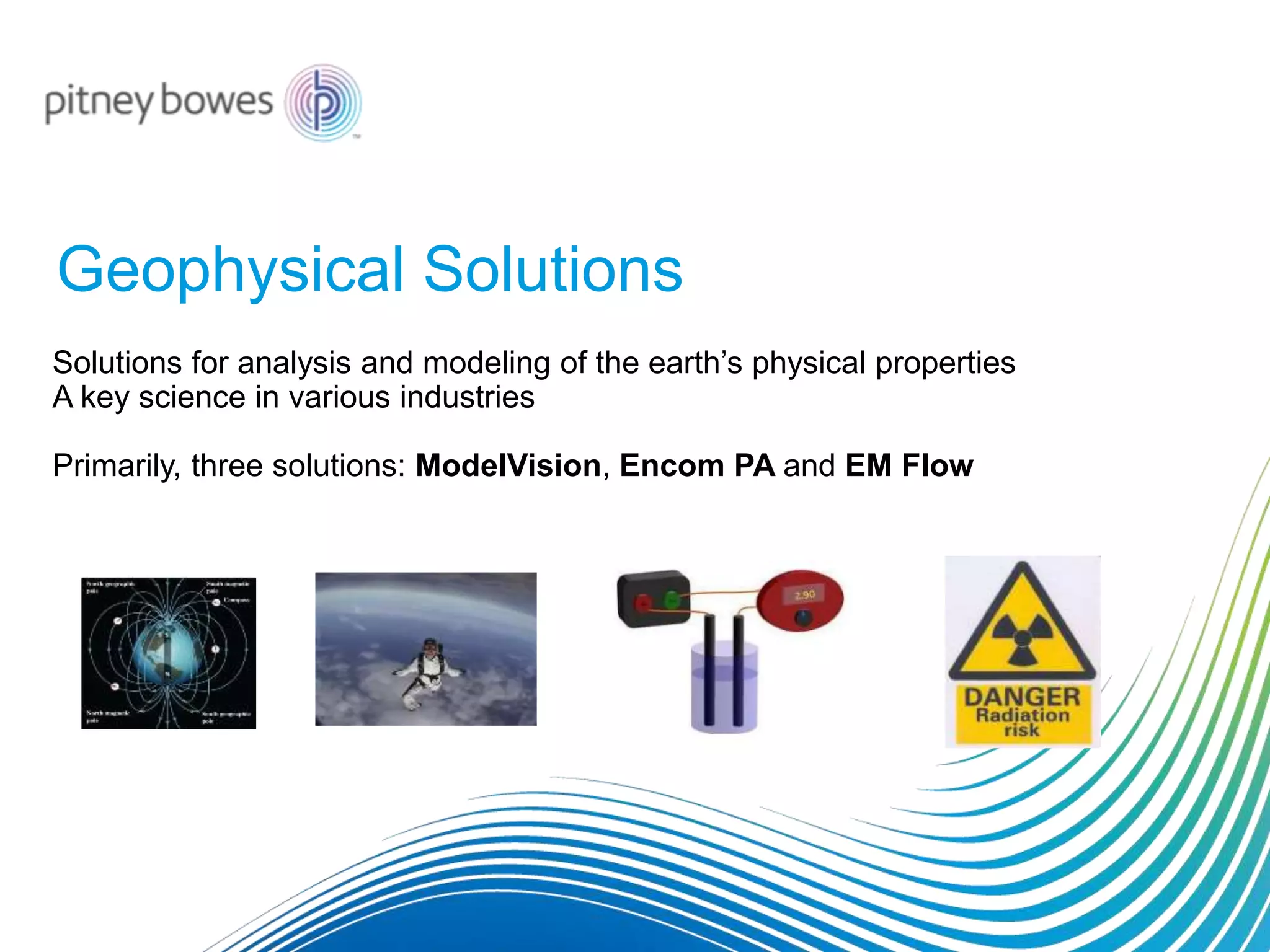 Solutions for analysis and modeling of the earth’s physical properties
A key science in various industries
Primarily, three solutions: ModelVision, Encom PA and EM Flow
Geophysical Solutions
 