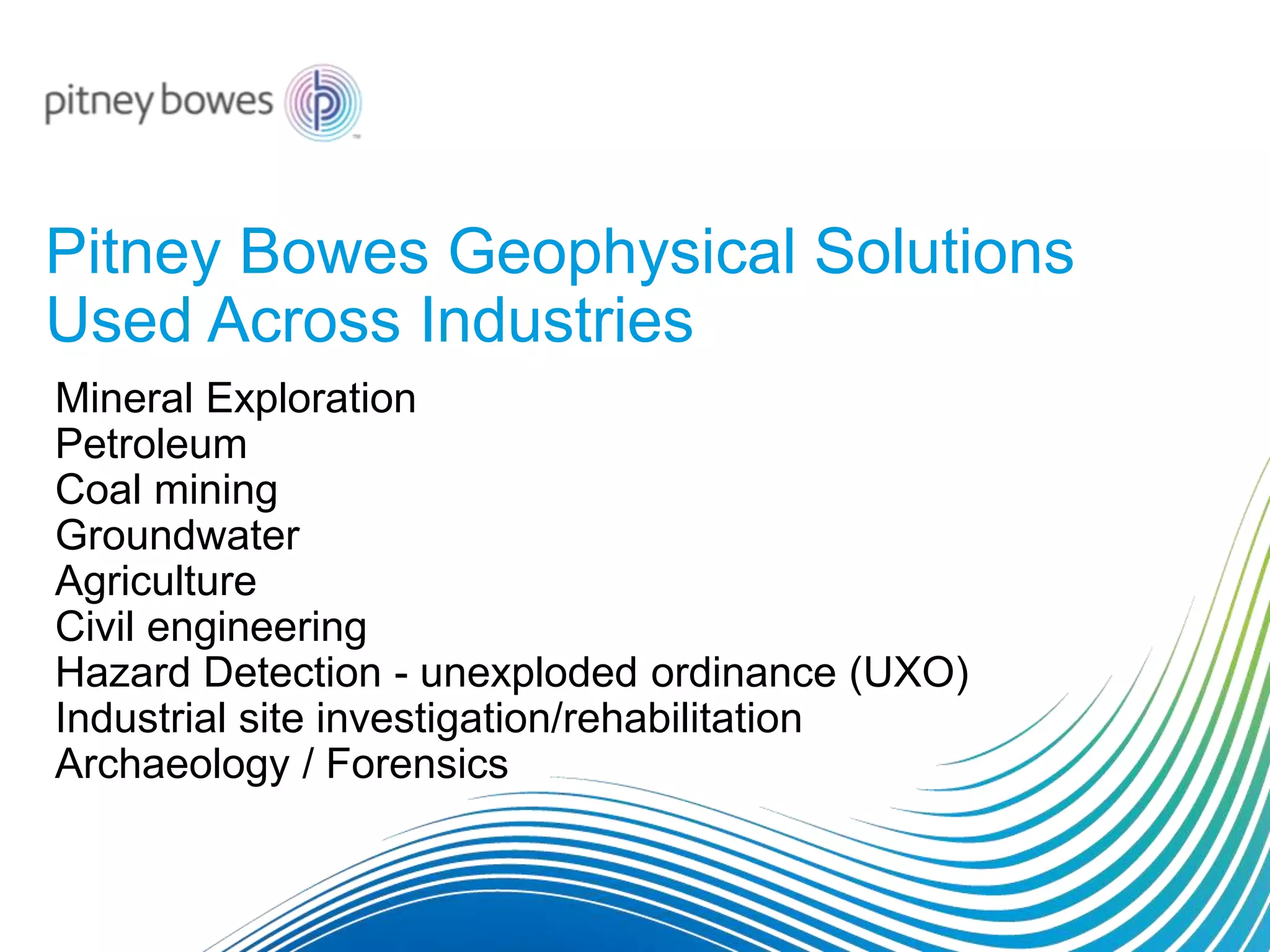Pitney Bowes Geophysical Solutions
Used Across Industries
Mineral Exploration
Petroleum
Coal mining
Groundwater
Agriculture
Civil engineering
Hazard Detection - unexploded ordinance (UXO)
Industrial site investigation/rehabilitation
Archaeology / Forensics
 