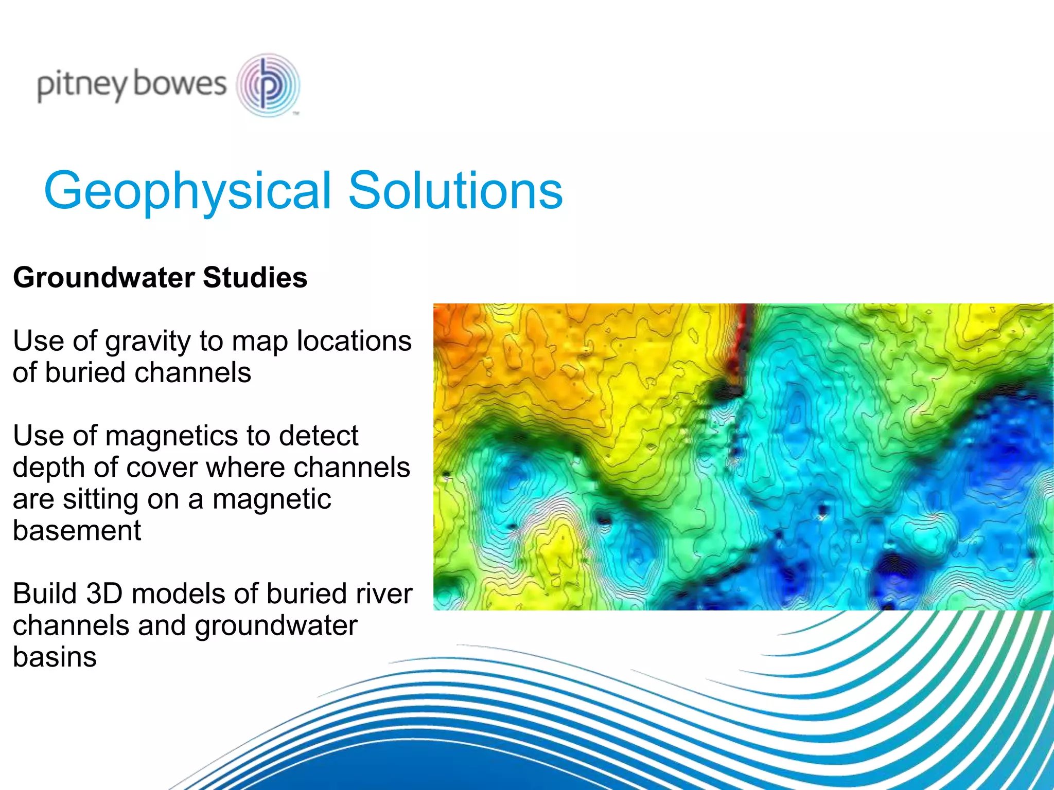 Geophysical Solutions
Groundwater Studies
Use of gravity to map locations
of buried channels
Use of magnetics to detect
depth of cover where channels
are sitting on a magnetic
basement
Build 3D models of buried river
channels and groundwater
basins
 