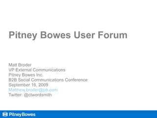 Pitney Bowes User Forum Matt Broder VP External Communications Pitney Bowes Inc. B2B Social Communications Conference September 16,  2009 [email_address] Twitter: @ctwordsmith 