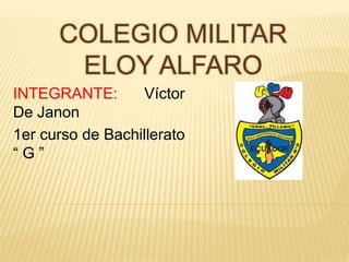 COLEGIO MILITAR
ELOY ALFARO
INTEGRANTE: Víctor
De Janon
1er curso de Bachillerato
“ G ”
 