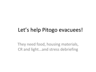Let’s help Pitogo evacuees!

They need food, housing materials,
CR and light...and stress debriefing
 