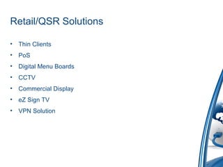 Retail/QSR Solutions
• Thin Clients
• PoS
• Digital Menu Boards
• CCTV
• Commercial Display
• eZ Sign TV
• VPN Solution
 