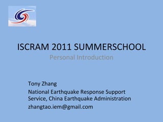 ISCRAM 2011 SUMMERSCHOOL Personal Introduction Tony Zhang National Earthquake Response Support Service, China Earthquake Administration [email_address] 