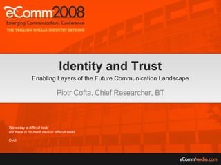 Identity and Trust Enabling Layers of the Future Communication Landscape Piotr Cofta, Chief Researcher, BT We essay a difficult task;  but there is no merit save in difficult tasks. Ovid 