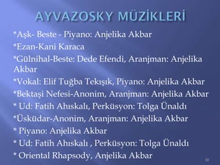 *Aşk- Beste - Piyano: Anjelika Akbar
*Ezan-Kani Karaca
*Gülnihal-Beste: Dede Efendi, Aranjman: Anjelika
Akbar
*Vokal: Elif Tuğba Tekışık, Piyano: Anjelika Akbar
*Bektaşi Nefesi-Anonim, Aranjman: Anjelika Akbar
* Ud: Fatih Ahıskalı, Perküsyon: Tolga Ünaldı
*Üsküdar-Anonim, Aranjman: Anjelika Akbar
* Piyano: Anjelika Akbar
* Ud: Fatih Ahıskalı , Perküsyon: Tolga Ünaldı
* Oriental Rhapsody, Anjelika Akbar 20
 